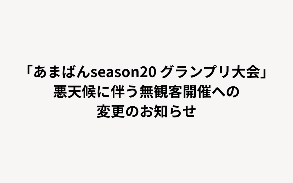「あまばんseason20 グランプリ大会」悪天候に伴う無観客開催への変更のお知らせ
